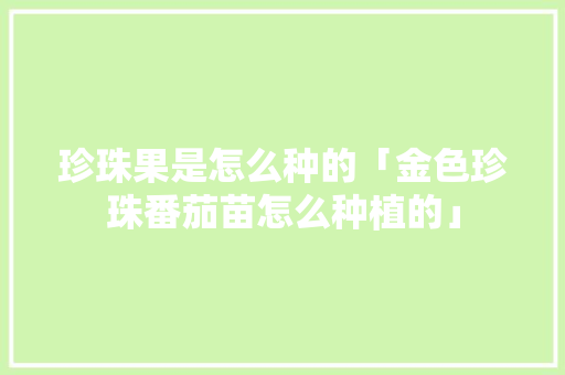 珍珠果是怎么种的「金色珍珠番茄苗怎么种植的」 珍珠果是怎么种的「金色珍珠番茄苗怎么种植的」 番茄病虫害防治