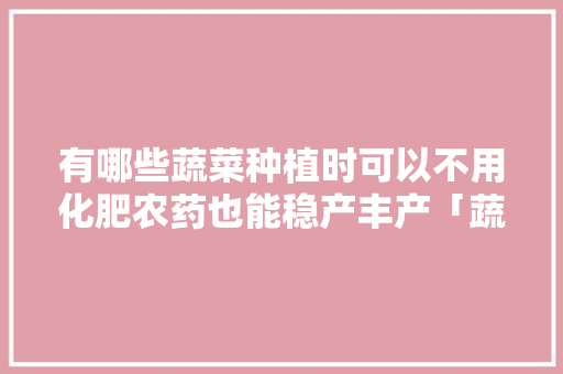 有哪些蔬菜种植时可以不用化肥农药也能稳产丰产「蔬菜种植小技巧不用土壤」 有哪些蔬菜种植时可以不用化肥农药也能稳产丰产「蔬菜种植小技巧不用土壤」 农业常识