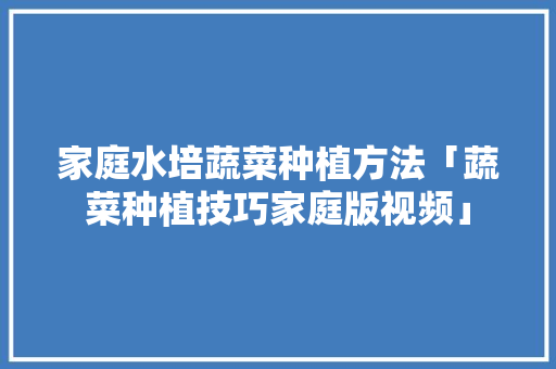 家庭水培蔬菜种植方法「蔬菜种植技巧家庭版视频」 家庭水培蔬菜种植方法「蔬菜种植技巧家庭版视频」 植物种类