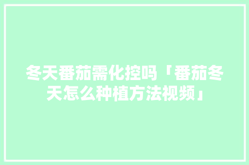 冬天番茄需化控吗「番茄冬天怎么种植方法视频」 冬天番茄需化控吗「番茄冬天怎么种植方法视频」 番茄病虫害防治
