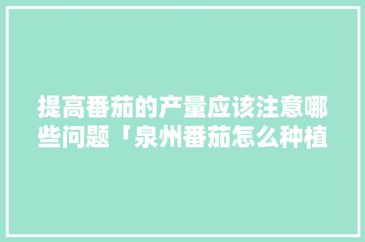 提高番茄的产量应该注意哪些问题「泉州番茄怎么种植的视频教程」 提高番茄的产量应该注意哪些问题「泉州番茄怎么种植的视频教程」 番茄病虫害防治