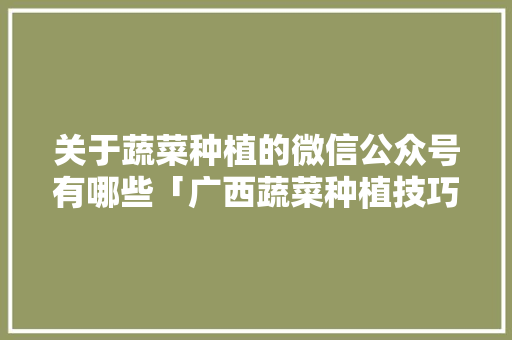 关于蔬菜种植的微信公众号有哪些「广西蔬菜种植技巧培训班电话」 种植技巧 关于蔬菜种植的微信公众号有哪些「广西蔬菜种植技巧培训班电话」 关于蔬菜种植的微信公众号有哪些「广西蔬菜种植技巧培训班电话」 种植技巧