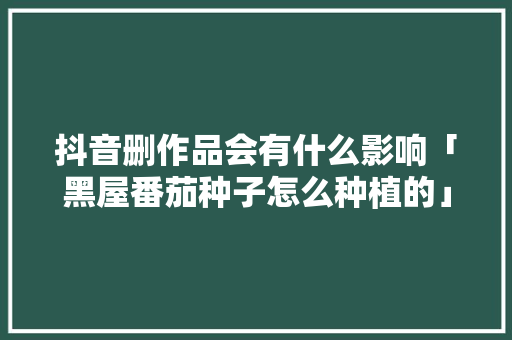 抖音删作品会有什么影响「黑屋番茄种子怎么种植的」 抖音删作品会有什么影响「黑屋番茄种子怎么种植的」 番茄病虫害防治