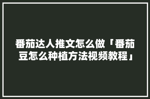 番茄达人推文怎么做「番茄豆怎么种植方法视频教程」 番茄达人推文怎么做「番茄豆怎么种植方法视频教程」 土壤施肥
