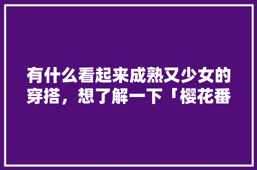 有什么看起来成熟又少女的穿搭，想了解一下「樱花番茄怎么种植视频教程」 有什么看起来成熟又少女的穿搭，想了解一下「樱花番茄怎么种植视频教程」 土壤施肥