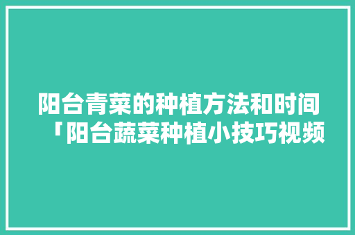 阳台青菜的种植方法和时间「阳台蔬菜种植小技巧视频」 阳台青菜的种植方法和时间「阳台蔬菜种植小技巧视频」 种植技巧