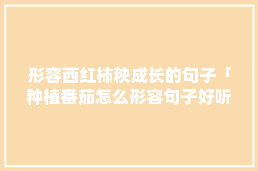 形容西红柿秧成长的句子「种植番茄怎么形容句子好听」 形容西红柿秧成长的句子「种植番茄怎么形容句子好听」 植物种类