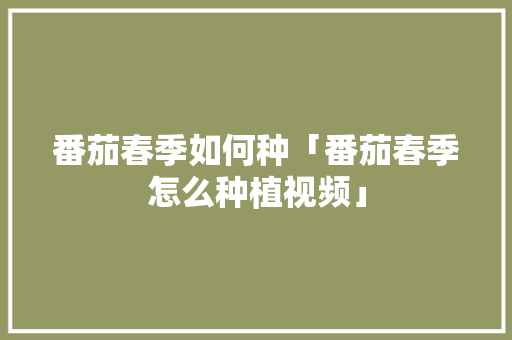 番茄春季如何种「番茄春季怎么种植视频」 番茄春季如何种「番茄春季怎么种植视频」 番茄病虫害防治