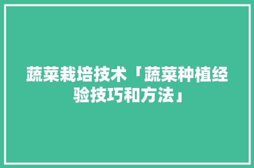 蔬菜栽培技术「蔬菜种植经验技巧和方法」 蔬菜栽培技术「蔬菜种植经验技巧和方法」 种植技巧