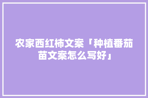 农家西红柿文案「种植番茄苗文案怎么写好」 农家西红柿文案「种植番茄苗文案怎么写好」 植物种类