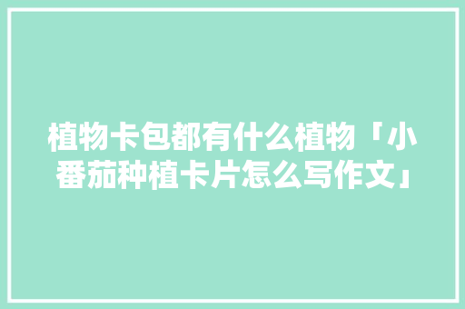 植物卡包都有什么植物「小番茄种植卡片怎么写作文」 植物卡包都有什么植物「小番茄种植卡片怎么写作文」 番茄种植技巧