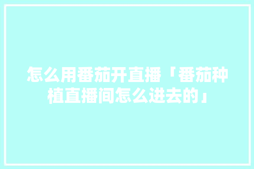 怎么用番茄开直播「番茄种植直播间怎么进去的」
