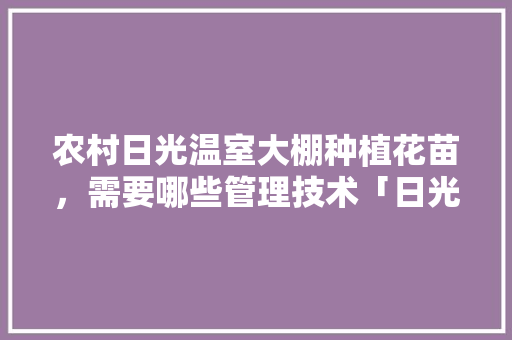农村日光温室大棚种植花苗，需要哪些管理技术「日光温室蔬菜种植技巧和方法」 农村日光温室大棚种植花苗，需要哪些管理技术「日光温室蔬菜种植技巧和方法」 番茄种植技巧