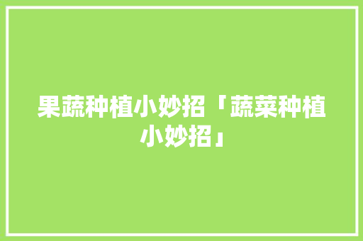 果蔬种植小妙招「蔬菜种植小妙招」 果蔬种植小妙招「蔬菜种植小妙招」 土壤施肥