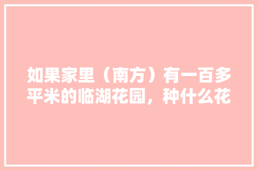 如果家里（南方）有一百多平米的临湖花园，种什么花木，果树，蔬菜好呢「花园蔬菜种植小技巧图片大全」 如果家里（南方）有一百多平米的临湖花园，种什么花木，果树，蔬菜好呢「花园蔬菜种植小技巧图片大全」 植物种类