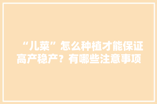 “儿菜”怎么种植才能保证高产稳产？有哪些注意事项「小学生蔬菜种植技巧和方法」 “儿菜”怎么种植才能保证高产稳产？有哪些注意事项「小学生蔬菜种植技巧和方法」 花朵知识