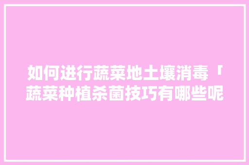 如何进行蔬菜地土壤消毒「蔬菜种植杀菌技巧有哪些呢」 如何进行蔬菜地土壤消毒「蔬菜种植杀菌技巧有哪些呢」 种植技巧