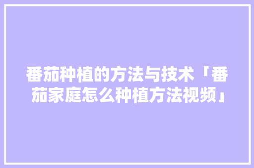 番茄种植的方法与技术「番茄家庭怎么种植方法视频」 番茄种植的方法与技术「番茄家庭怎么种植方法视频」 番茄病虫害防治