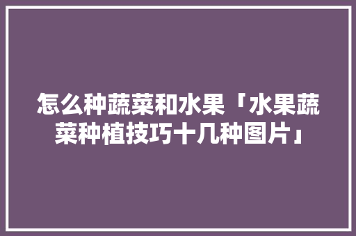怎么种蔬菜和水果「水果蔬菜种植技巧十几种图片」 怎么种蔬菜和水果「水果蔬菜种植技巧十几种图片」 土壤施肥