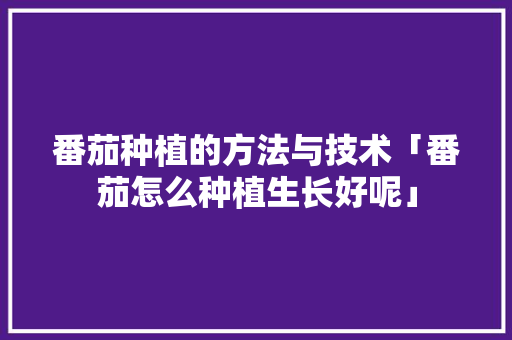 番茄种植的方法与技术「番茄怎么种植生长好呢」 番茄种植的方法与技术「番茄怎么种植生长好呢」 花朵知识