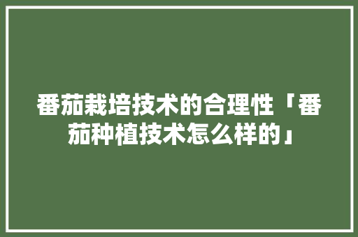 番茄栽培技术的合理性「番茄种植技术怎么样的」 番茄栽培技术的合理性「番茄种植技术怎么样的」 农业常识