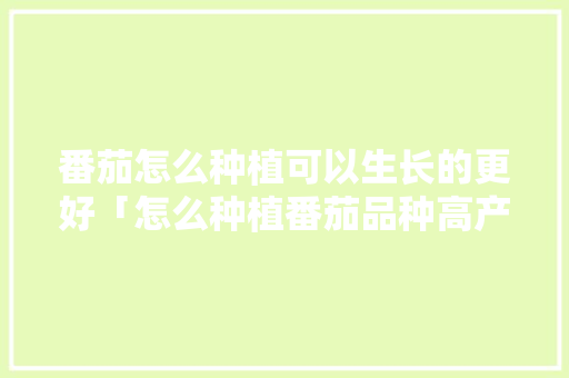 番茄怎么种植可以生长的更好「怎么种植番茄品种高产呢」 番茄怎么种植可以生长的更好「怎么种植番茄品种高产呢」 种植技巧