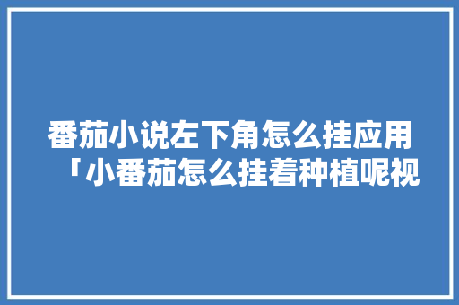 番茄小说左下角怎么挂应用「小番茄怎么挂着种植呢视频」 番茄病虫害防治 番茄小说左下角怎么挂应用「小番茄怎么挂着种植呢视频」 番茄小说左下角怎么挂应用「小番茄怎么挂着种植呢视频」 番茄病虫害防治