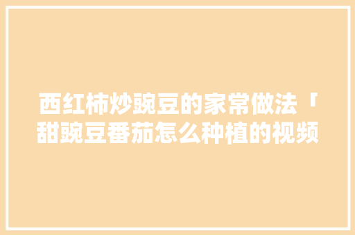 西红柿炒豌豆的家常做法「甜豌豆番茄怎么种植的视频」 西红柿炒豌豆的家常做法「甜豌豆番茄怎么种植的视频」 种植技巧