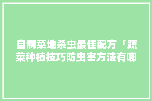自制菜地杀虫最佳配方「蔬菜种植技巧防虫害方法有哪些」 自制菜地杀虫最佳配方「蔬菜种植技巧防虫害方法有哪些」 花朵知识