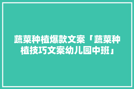 蔬菜种植爆款文案「蔬菜种植技巧文案幼儿园中班」 蔬菜种植爆款文案「蔬菜种植技巧文案幼儿园中班」 土壤施肥