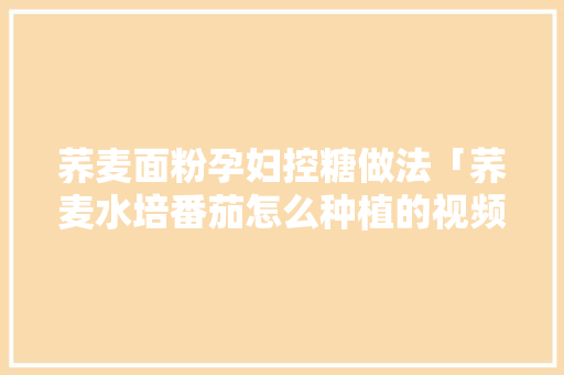 荞麦面粉孕妇控糖做法「荞麦水培番茄怎么种植的视频」 荞麦面粉孕妇控糖做法「荞麦水培番茄怎么种植的视频」 种植技巧
