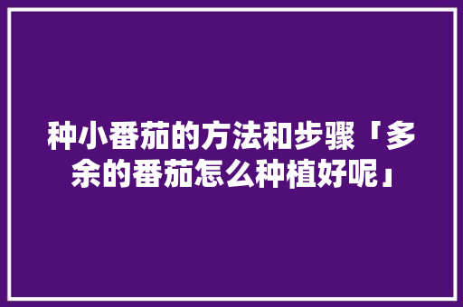 种小番茄的方法和步骤「多余的番茄怎么种植好呢」 种小番茄的方法和步骤「多余的番茄怎么种植好呢」 植物种类
