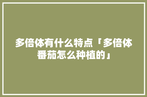 多倍体有什么特点「多倍体番茄怎么种植的」 多倍体有什么特点「多倍体番茄怎么种植的」 种植技巧