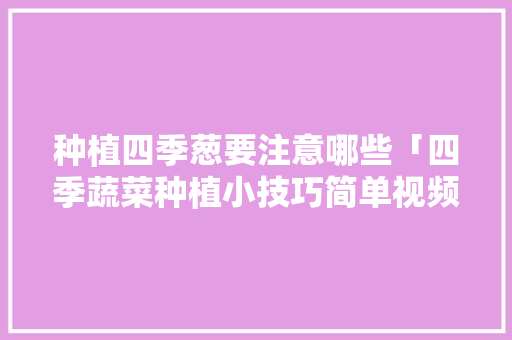 种植四季葱要注意哪些「四季蔬菜种植小技巧简单视频」 种植四季葱要注意哪些「四季蔬菜种植小技巧简单视频」 植物种类
