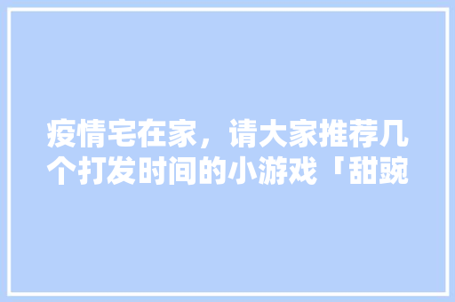 疫情宅在家，请大家推荐几个打发时间的小游戏「甜豌豆番茄怎么种植视频教程」 疫情宅在家，请大家推荐几个打发时间的小游戏「甜豌豆番茄怎么种植视频教程」 土壤施肥