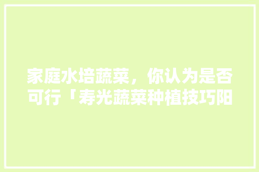 家庭水培蔬菜，你认为是否可行「寿光蔬菜种植技巧阳台种植视频」 家庭水培蔬菜，你认为是否可行「寿光蔬菜种植技巧阳台种植视频」 花朵知识