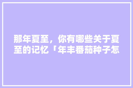 那年夏至，你有哪些关于夏至的记忆「年丰番茄种子怎么种植的」 那年夏至，你有哪些关于夏至的记忆「年丰番茄种子怎么种植的」 花朵知识