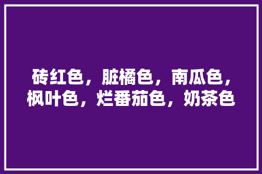 砖红色，脏橘色，南瓜色，枫叶色，烂番茄色，奶茶色，豆沙色。怎样区别这些口红色呢「砖上的番茄怎么种植的」 砖红色，脏橘色，南瓜色，枫叶色，烂番茄色，奶茶色，豆沙色。怎样区别这些口红色呢「砖上的番茄怎么种植的」 番茄种植技巧