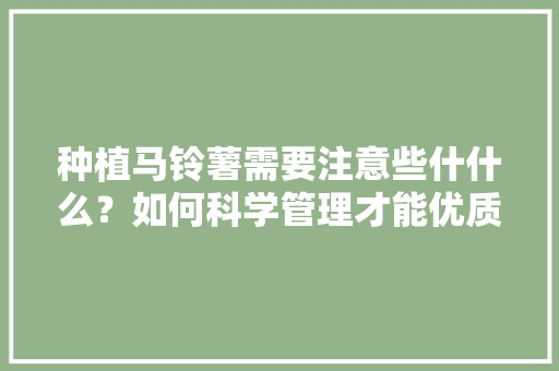 种植马铃薯需要注意些什什么？如何科学管理才能优质高产「蔬菜种植小技巧土豆怎么种」