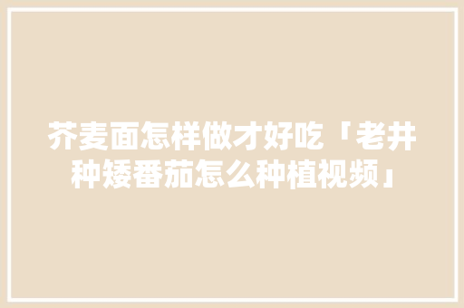 芥麦面怎样做才好吃「老井种矮番茄怎么种植视频」 芥麦面怎样做才好吃「老井种矮番茄怎么种植视频」 种植技巧