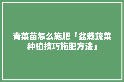 青菜苗怎么施肥「盆栽蔬菜种植技巧施肥方法」 青菜苗怎么施肥「盆栽蔬菜种植技巧施肥方法」 植物种类