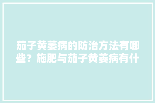 茄子黄萎病的防治方法有哪些？施肥与茄子黄萎病有什么关系吗「番茄种植黄萎病怎么防治呢」 茄子黄萎病的防治方法有哪些？施肥与茄子黄萎病有什么关系吗「番茄种植黄萎病怎么防治呢」 植物种类