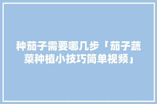 种茄子需要哪几步「茄子蔬菜种植小技巧简单视频」 种茄子需要哪几步「茄子蔬菜种植小技巧简单视频」 农业常识