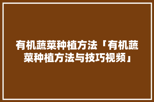 有机蔬菜种植方法「有机蔬菜种植方法与技巧视频」 有机蔬菜种植方法「有机蔬菜种植方法与技巧视频」 植物种类