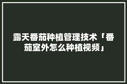 露天番茄种植管理技术「番茄室外怎么种植视频」 露天番茄种植管理技术「番茄室外怎么种植视频」 番茄病虫害防治