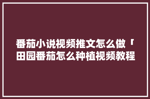 番茄小说视频推文怎么做「田园番茄怎么种植视频教程」 番茄小说视频推文怎么做「田园番茄怎么种植视频教程」 农业常识