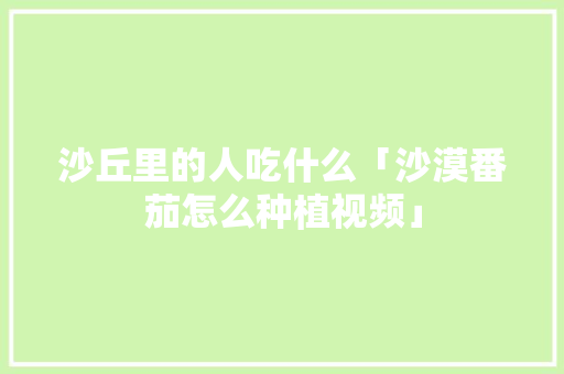 沙丘里的人吃什么「沙漠番茄怎么种植视频」 沙丘里的人吃什么「沙漠番茄怎么种植视频」 土壤施肥