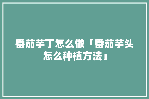 番茄芋丁怎么做「番茄芋头怎么种植方法」 番茄芋丁怎么做「番茄芋头怎么种植方法」 花朵知识