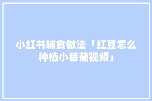 小红书辅食做法「红豆怎么种植小番茄视频」