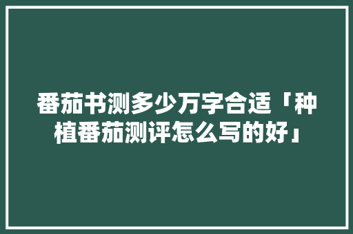 番茄书测多少万字合适「种植番茄测评怎么写的好」 番茄书测多少万字合适「种植番茄测评怎么写的好」 番茄病虫害防治